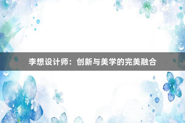 李想设计师：创新与美学的完美融合