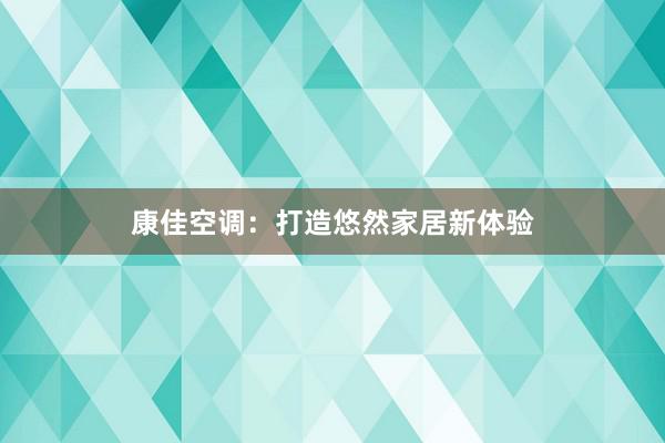 康佳空调：打造悠然家居新体验