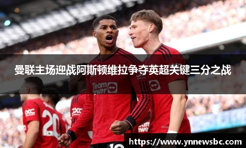 曼联主场迎战阿斯顿维拉争夺英超关键三分之战