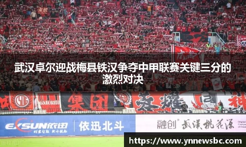 武汉卓尔迎战梅县铁汉争夺中甲联赛关键三分的激烈对决