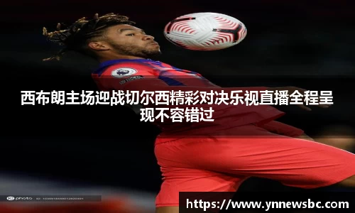 西布朗主场迎战切尔西精彩对决乐视直播全程呈现不容错过