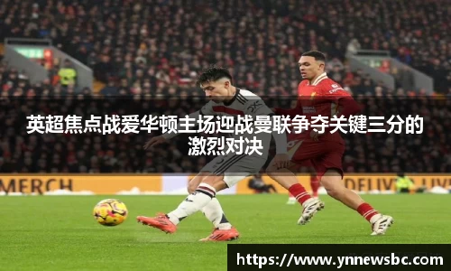 英超焦点战爱华顿主场迎战曼联争夺关键三分的激烈对决